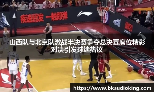 山西队与北京队激战半决赛争夺总决赛席位精彩对决引发球迷热议