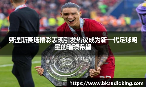 rb88努涅斯赛场精彩表现引发热议成为新一代足球明星的璀璨希望